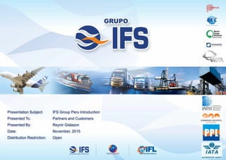 Presentation Subject: IFS Group Peru Introduction
Presented To; Partners and Customers
Presented By: Reynir Gislason
Date: November, 2015
Distribution Restriction: Open
 