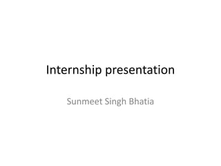 Internship presentation
Sunmeet Singh Bhatia
 