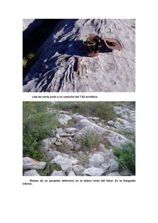 Lata de carne junto a un cartucho del 7,62 soviético.

Restos de un parapeto defensivo en la ladera norte del talud. En la fotografía
inferior.

 