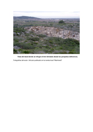 Vista del talud donde se refugio el tren blindado desde los parapetos defensivos.
Fotografías del autor. Artículo publicado en la revista local “Mainhardt”

 