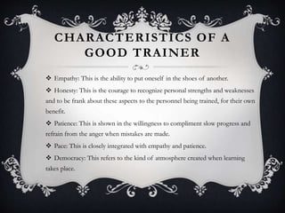 CHARACTERISTICS OF A
GOOD TRAINER
 Empathy: This is the ability to put oneself in the shoes of another.
 Honesty: This i...