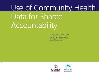 Use of Community Health
Data for Shared
Accountability
Tariq Azim, MBBS, DM
MEASURE Evaluation
John Snow, Inc.
 