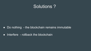 Solutions ?
● Do nothing - the blockchain remains immutable
● Interfere - rollback the blockchain
 