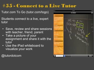 #55 - Connect to a Live Tutor  Tutor.com To Go (tutor.com/togo) Students connect to a live, expert  tutor  Save, review and share sessions with teacher, friend, parent Take a picture of your assignment and share it with the tutor Use the iPad whiteboard to visualize your work     @tutordotcom  