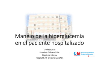 17 mayo 2018
Francisco Galeano Valle
Medicina Interna
Hospital G. U. Gregorio Marañón
Manejo de la hiperglucemia
en el paciente hospitalizado
 