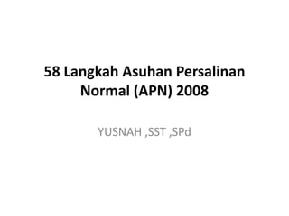 58 Langkah Asuhan Persalinan
     Normal (APN) 2008

       YUSNAH ,SST ,SPd
 