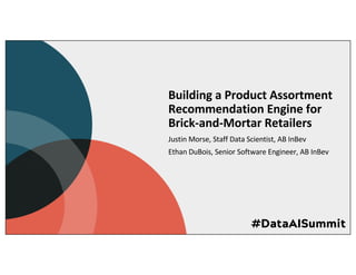 Building a Product Assortment
Recommendation Engine for
Brick-and-Mortar Retailers
Justin Morse, Staff Data Scientist, AB InBev
Ethan DuBois, Senior Software Engineer, AB InBev
 
