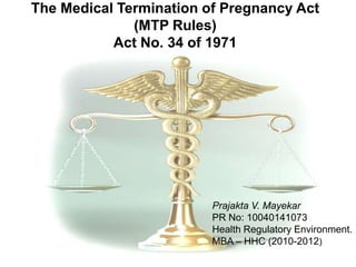 The Medical Termination of Pregnancy Act (MTP Rules)Act No. 34 of 1971 Prajakta V. Mayekar PR No: 10040141073 Health Regulatory Environment. MBA – HHC (2010-2012) 
