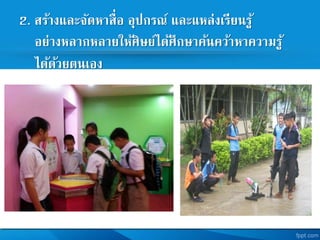 2. สร้างและจัดหาสื่อ อุปกรณ และแหล่งเรียนรู้
อย่างหลากหลายให้ศิษยได้ศึกษาค้นคว้าหาความรู้
ได้ด้วยตนเอง
 