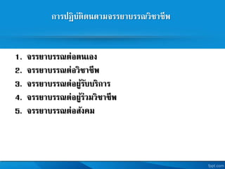 การปฏิบัติตนตามจรรยาบรรณวิชาชีพ
1. จรรยาบรรณต่อตนเอง
2. จรรยาบรรณต่อวิชาชีพ
3. จรรยาบรรณต่อผู้รับบริการ
4. จรรยาบรรณต่อผู้ร่วมวิชาชีพ
5. จรรยาบรรณต่อสังคม
 