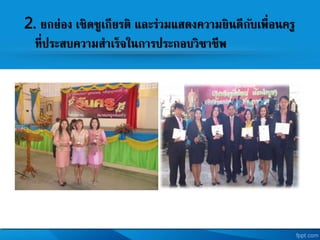 2. ยกย่อง เชิดชูเกียรติ และร่วมแสดงความยินดีกับเพื่อนครู
ที่ประสบความสาเร็จในการประกอบวิชาชีพ
 