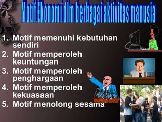 1. Motif memenuhi kebutuhan sendiri 2. Motif memperoleh keuntungan 3. Motif memperoleh penghargaan 4. Motif memperoleh kekuasaan 5. Motif menolong sesama Motif Ekonomi dlm berbagai aktivitas manusia 