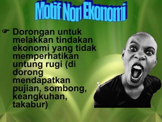  Dorongan untuk melakkan tindakan ekonomi yang tidak memperhatikan untung rugi (di dorong mendapatkan pujian, sombong, keangkuhan, takabur) Motif Non Ekonomi 