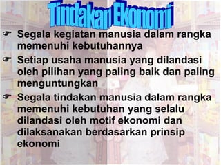  Segala kegiatan manusia dalam rangka memenuhi kebutuhannya  Setiap usaha manusia yang dilandasi oleh pilihan yang paling baik dan paling menguntungkan  Segala tindakan manusia dalam rangka memenuhi kebutuhan yang selalu dilandasi oleh motif ekonomi dan dilaksanakan berdasarkan prinsip ekonomi Tindakan Ekonomi 