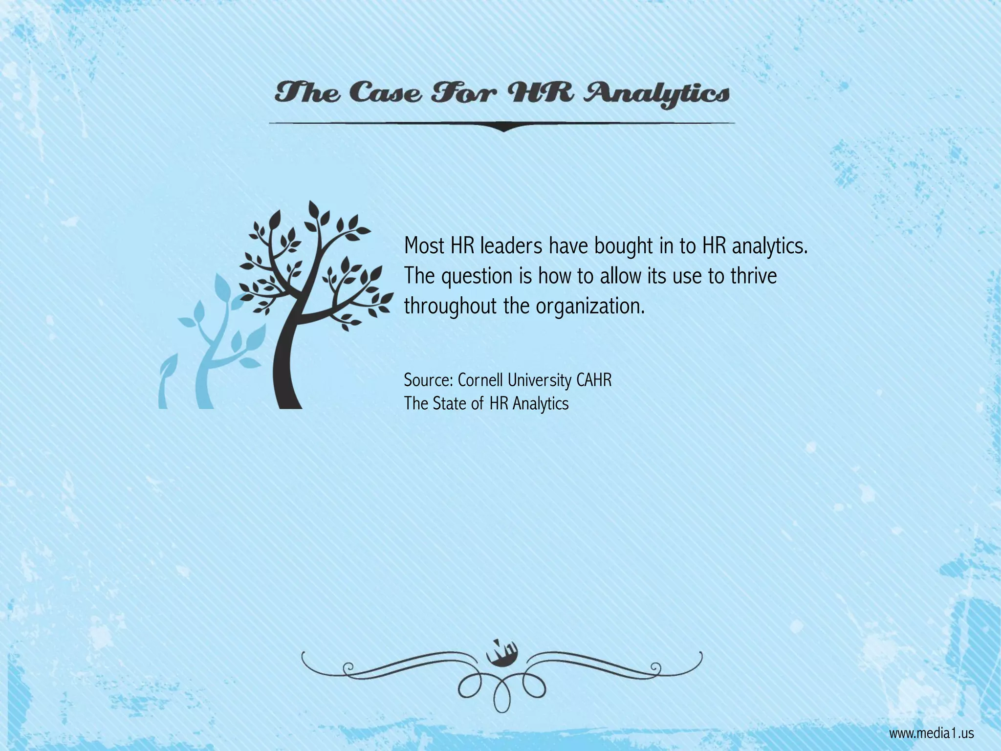 Most HR leaders have bought in to HR analytics.
The question is how to allow its use to thrive
throughout the organization.
Source: Cornell University CAHR
The State of HR Analytics

www.media1.us

 