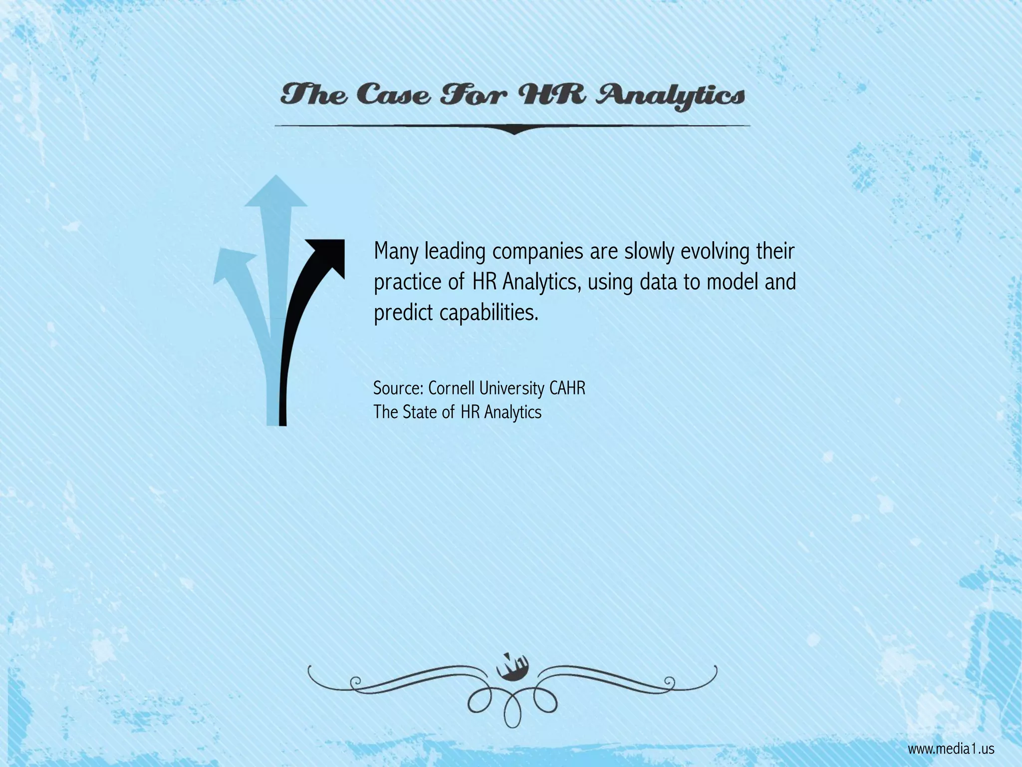 Many leading companies are slowly evolving their
practice of HR Analytics, using data to model and
predict capabilities.
Source: Cornell University CAHR
The State of HR Analytics

www.media1.us

 