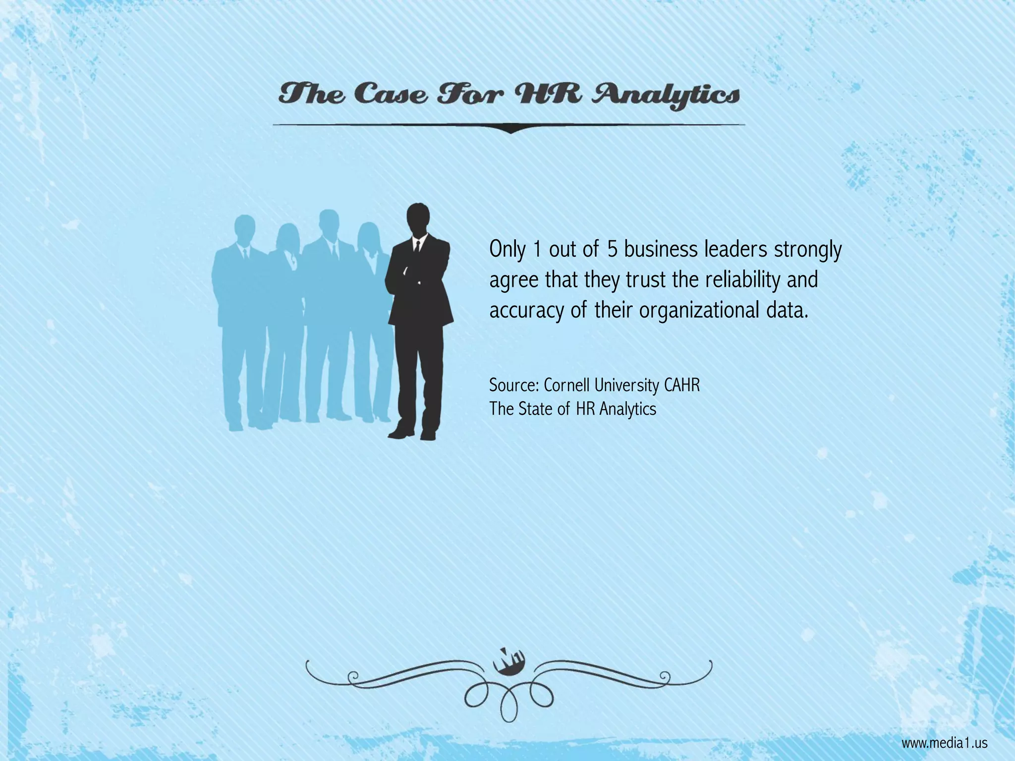 Only 1 out of 5 business leaders strongly
agree that they trust the reliability and
accuracy of their organizational data.
Source: Cornell University CAHR
The State of HR Analytics

www.media1.us

 