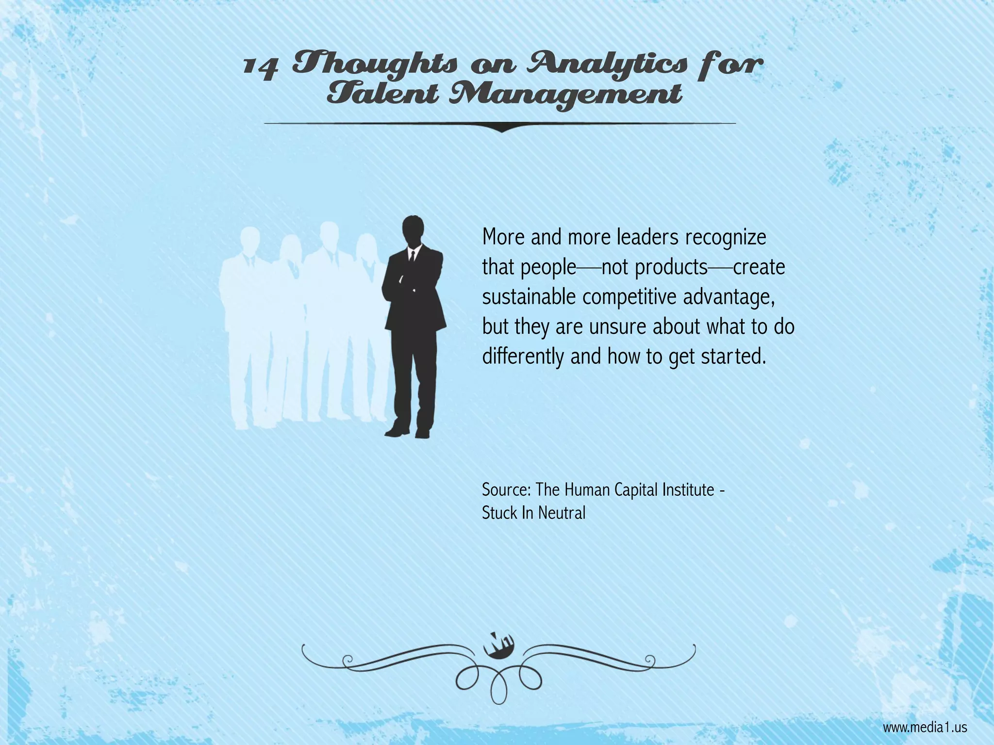 14 Thoughts on Analytics for
Talent Management

More and more leaders recognize
that people—not products—create
sustainable competitive advantage,
but they are unsure about what to do
differently and how to get started.

Source: The Human Capital Institute Stuck In Neutral

www.media1.us

 