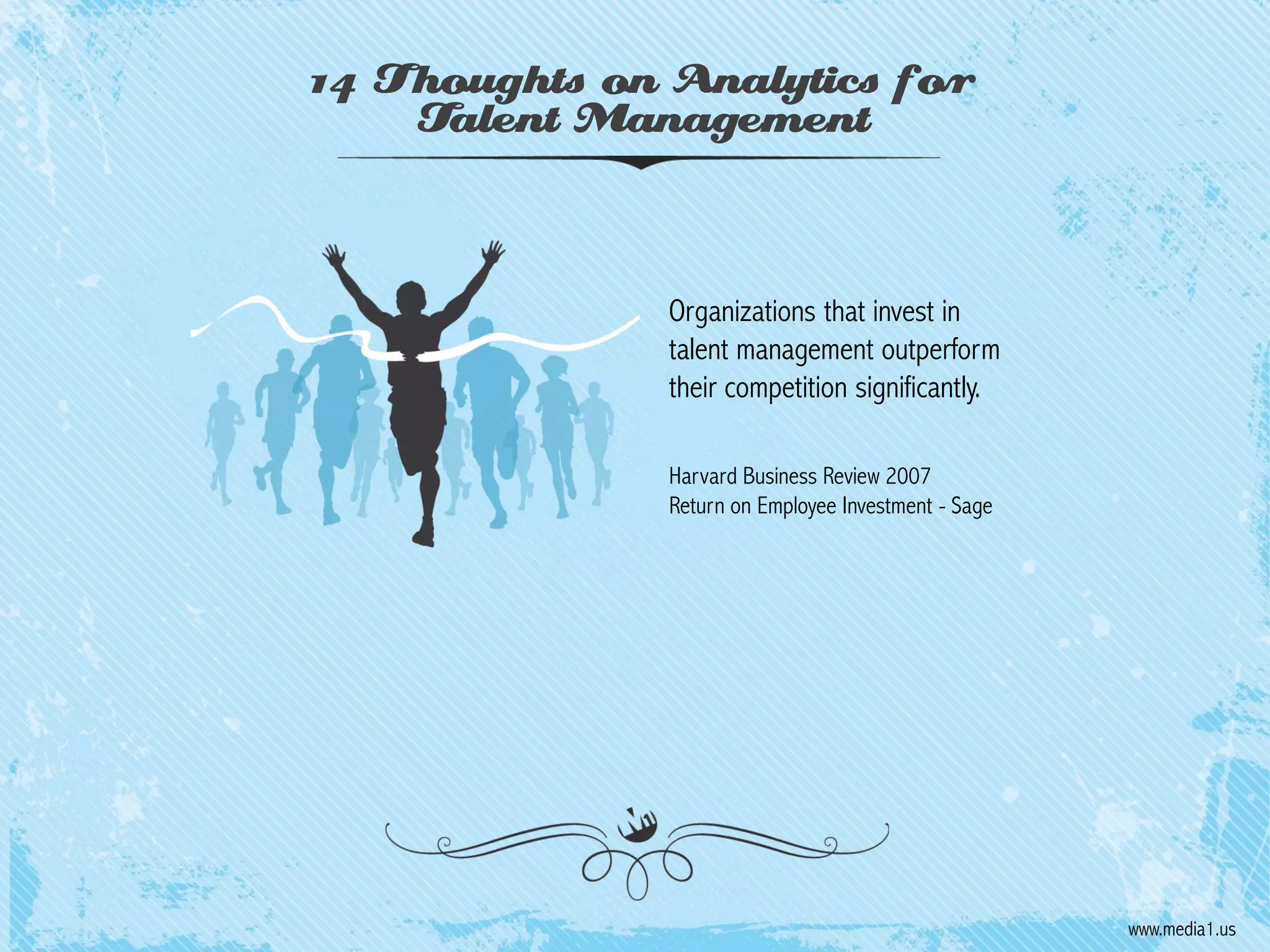 14 Thoughts on Analytics for
Talent Management

Organizations that invest in
talent management outperform
their competition significantly.
Harvard Business Review 2007
Return on Employee Investment - Sage

www.media1.us

 
