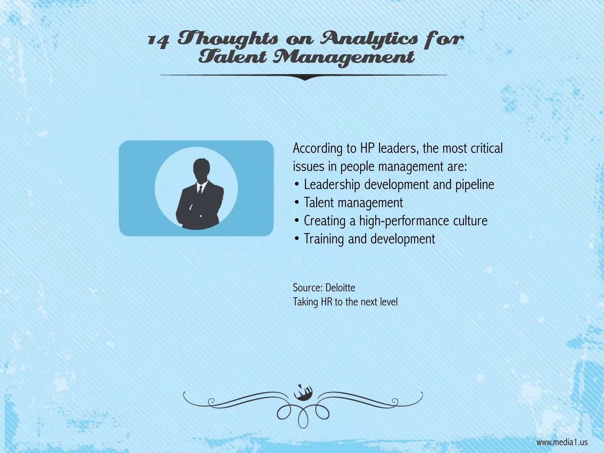 14 Thoughts on Analytics for
Talent Management

According to HP leaders, the most critical
issues in people management are:
• Leadership development and pipeline
• Talent management
• Creating a high-performance culture
• Training and development
Source: Deloitte
Taking HR to the next level

www.media1.us

 