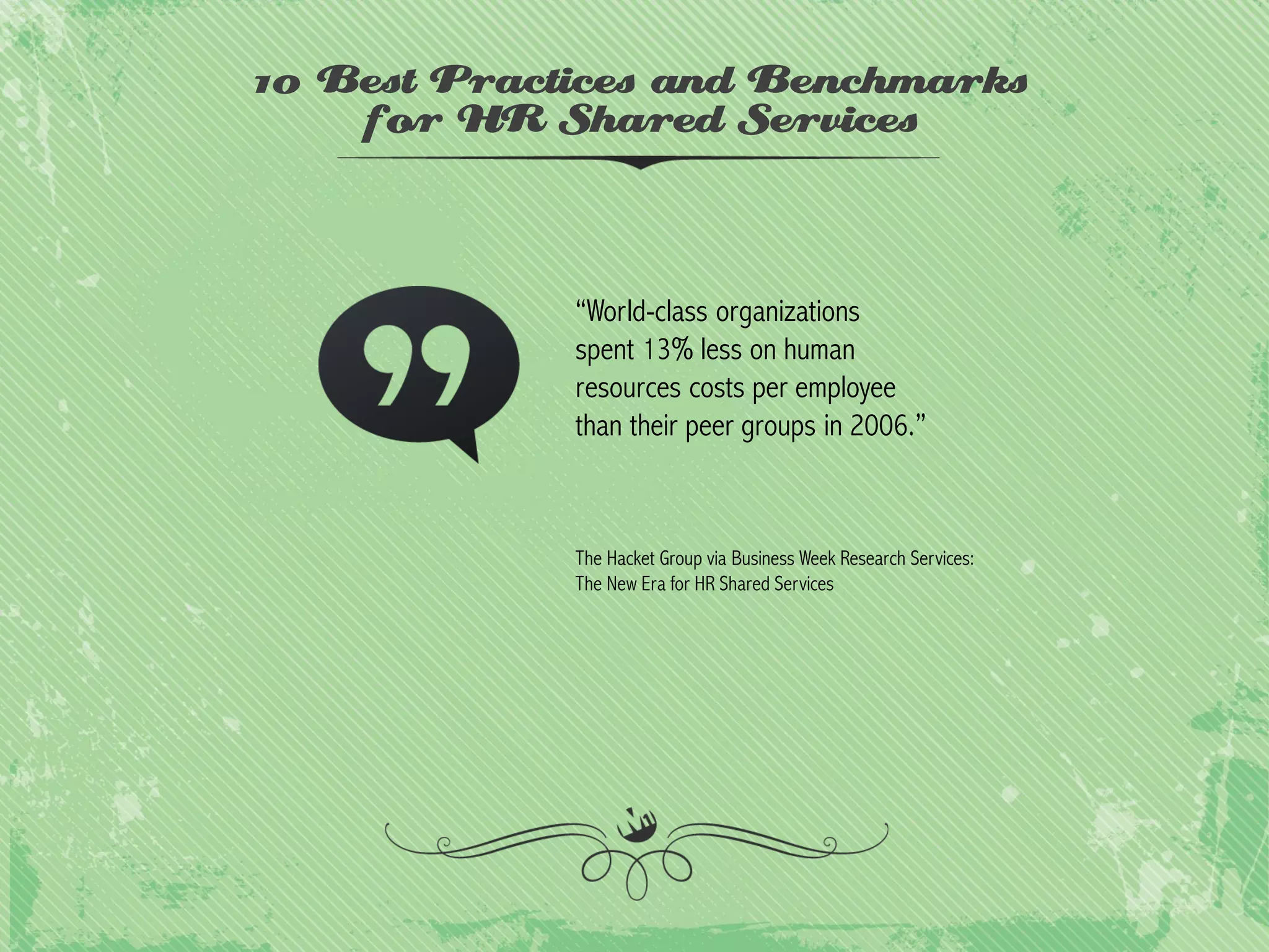 10 Best Practices and Benchmarks
for HR Shared Services

“World-class organizations
spent 13% less on human
resources costs per employee
than their peer groups in 2006.”

The Hacket Group via Business Week Research Services:
The New Era for HR Shared Services

 