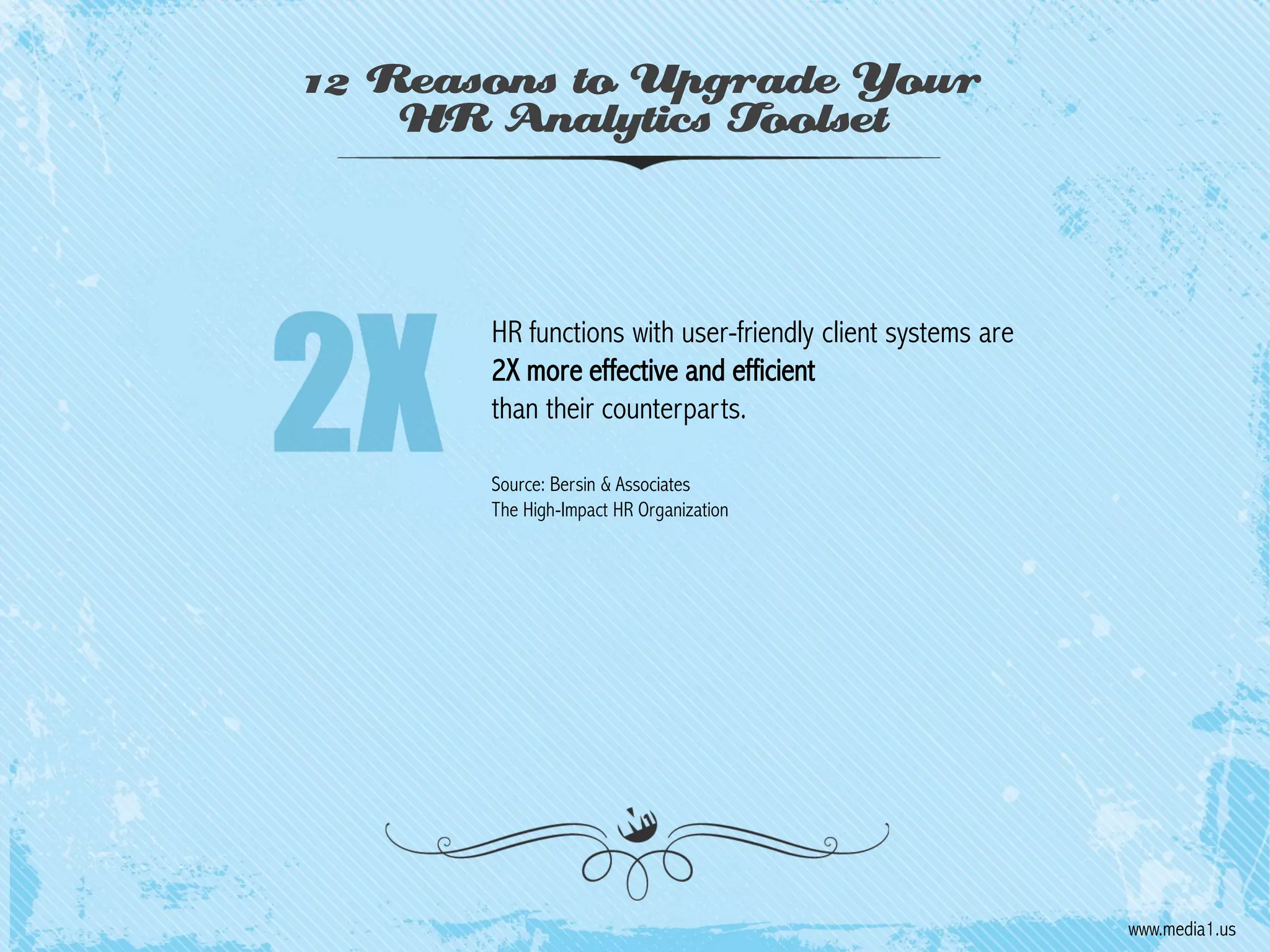 12 Reasons to Upgrade Your
HR Analytics Toolset

HR functions with user-friendly client systems are
2X more effective and efficient
than their counterparts.
Source: Bersin & Associates
The High-Impact HR Organization

www.media1.us

 