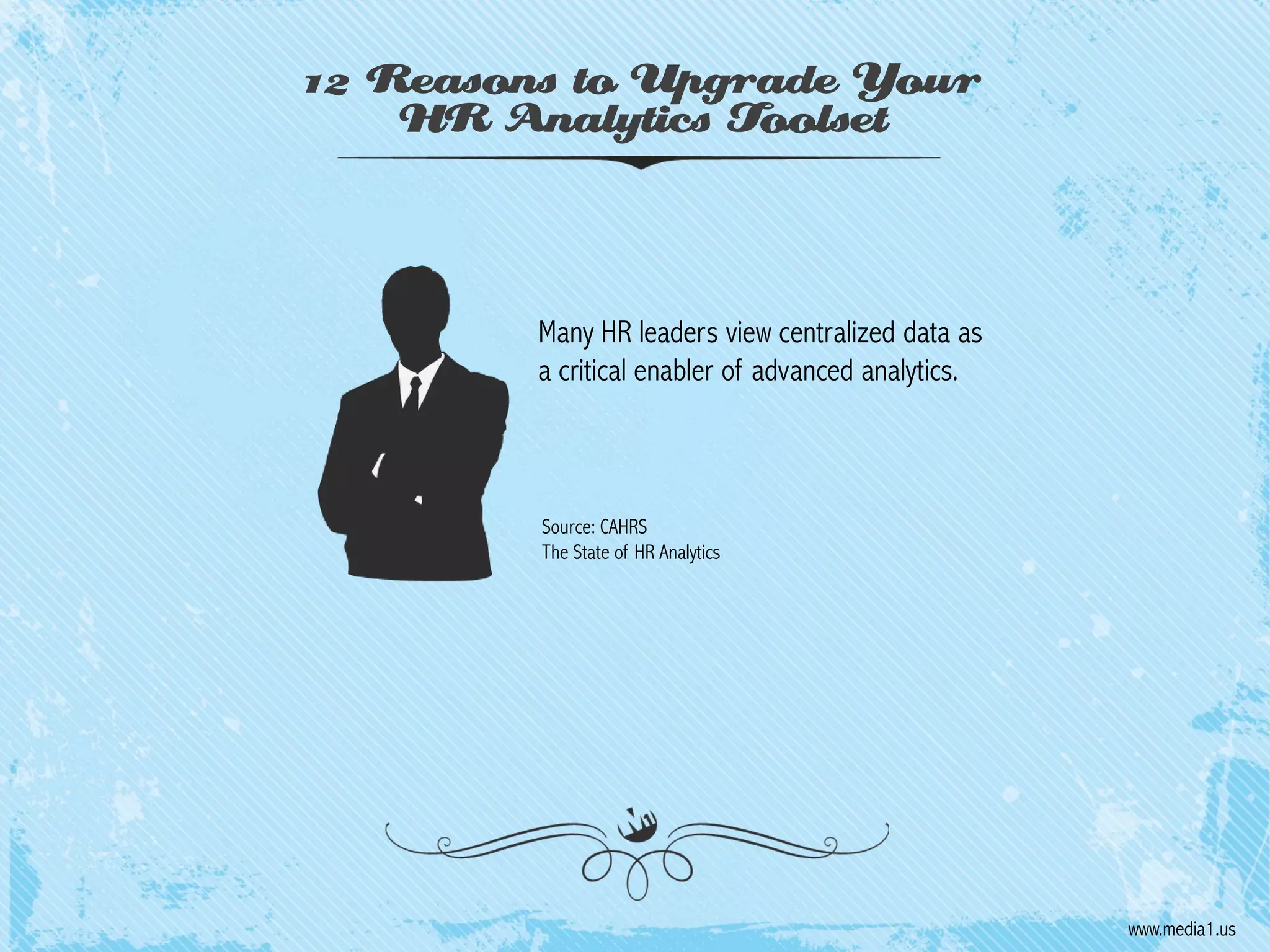 12 Reasons to Upgrade Your
HR Analytics Toolset

Many HR leaders view centralized data as
a critical enabler of advanced analytics.

Source: CAHRS
The State of HR Analytics

www.media1.us

 