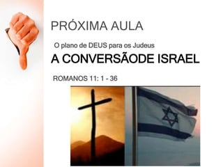 PRÓXIMA AULA
A CONVERSÃODE ISRAEL
ROMANOS 11: 1 - 36
O plano de DEUS para os Judeus
 