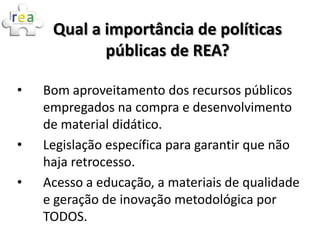 Qual a importância de políticas
            públicas de REA?

•   Bom aproveitamento dos recursos públicos
    empregados ...
