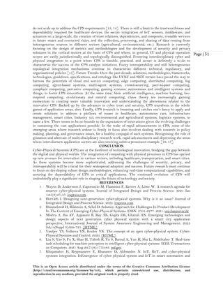 This is an Open Access article distributed under the terms of the Creative Commons Attribution License
(http://creativecommons.org/licenses/by/4.0), which permits unrestricted use, distribution, and
reproduction in any medium, provided the original work is properly cited.
Page | 51
do not scale up to address the CPS requirements [13, 14]. There is still a limit to the trustworthiness and
dependability required for healthcare devices, the secure integration of IoT sensors, middleware, and
actuators on a large-scale, the creation of trust relations, dependencies, and composite, reusable services
in future smart and connected cities, and the collection, processing, and sharing of data coming from
heterogeneous sources in different sectors (agricultural, environmental, etc.). Research is currently
focusing on the design of metrics and methodologies and the development of security and privacy
solutions in the vertical sectors at the basis of CPS and where, in general, IT and physical operation
scopes are easily jurisdictionally and topologically distinguished. Fostering interdisciplinary cyber and
physical integration to a point where CPS is feasible, practical, and secure is definitely a to-do to
characterise the success of the CPS catalyst initiatives. Fuzzy interoperability and still heterogeneous
topological integration mechanisms continue to characterize different technical, regulatory, and
organisational policies [15]. Future Trends: Over the past decade, solutions, methodologies, frameworks,
technologies, guidelines, specifications, and ontology like UCKC and SSIT terrain have paved the way to
harness the potentials of cloud and service computing, edge computing, distributed computing, fog
computing, agent-based systems, multi-agent systems, crowd-sourcing, peer-to-peer computing,
compliant computing, pervasive computing, gaming systems, autonomous and intelligent systems and
things, to foster CPS innovation. At the same time, basic artificial intelligence, machine learning, bio-
inspired computing, evolutionary and natural computing, chaos theory are increasingly gaining
momentum in creating more valuable innovation and understanding the phenomena related to the
innovative CPS. Backed up by the advances in cyber trust and security, CPS transform in the whole
gamut of application areas, also. Finally, CPS research is booming and catches one’s fancy to apply and
create solutions to address a plethora of issues in healthcare, autonomous cars, infrastructure
management, smart cities, Industry 4.0, environmental and agricultural systems, logistics systems, to
name a few. There seems to be no bounds to the expectation of innovations given the evolving challenges
in sustaining the vast applications possible. In the wake of rapid advancements in CPS, some of the
emerging areas where research ardour is firmly in focus also involves dealing with research in policy
making, planning, and governance issues, for a healthy conjugal of such systems. Recognising the role of
gestation and aftercare of multi-disciplinary research work, rapid advancements and depressing the areas
where inter-discnew application sectors are also receiving subto a prominent example [16, 17].
CONCLUSION
Cyber-Physical Systems (CPS) are at the forefront of technological innovation, bridging the gap between
the digital and physical worlds. The integration of computing with physical processes in CPS has opened
up new avenues for innovation in various sectors, including healthcare, transportation, and smart cities.
As these systems become more sophisticated, addressing the challenges of security, privacy, and
interoperability will be crucial for their widespread adoption and success. Future research must continue
to focus on developing robust design methodologies, enhancing real-time computational capabilities, and
ensuring the dependability of CPS in critical applications. The continued evolution of CPS will
undoubtedly play a significant role in shaping the future of technology and society.
REFERENCES
1. Weyns D, Andersson J, Caporuscio M, Flammini F, Kerren A, Löwe W. A research agenda for
smarter cyber-physical systems. Journal of Integrated Design and Process Science. 2021 Jan
1;25(2):27-47. iospress.com
2. Horváth I. Designing next-generation cyber-physical systems: Why is it an issue? Journal of
Integrated Design and Process Science. 2022. iospress.com
3. Himmelstoß H, Bildstein A, Schel D. Solution Approach for Challenges In Product Development
In The Context of Emerging Cyber-Physical Systems. ESSN: 2701-6277. 2021. uni-hannover.de
4. Mishra A, Jha AV, Appasani B, Ray AK, Gupta DK, Ghazali AN. Emerging technologies and
design aspects of next generation cyber physical system with a smart city application
perspective. International Journal of System Assurance Engineering and Management. 2023
Jul;14(Suppl 3):699-721. [HTML]
5. Vasiljev YS, Volkova VN, Kozlov VN. The concept of an open cyber-physical system. Cyber-
Physical Systems and Control. 2020. [HTML]
6. Liu S, Yao S, Fu X, Shao H, Tabish R, Yu S, Bansal A, Yun H, Sha L, Abdelzaher T. Real-time
task scheduling for machine perception in intelligent cyber-physical systems. IEEE Transactions
on Computers. 2021 Aug 20;71(8):1770-83. nsf.gov
7. Khujamatov H, Reypnazarov E, Khasanov D, Akhmedov N. IoT, IIoT, and cyber-physical
systems integration. InEmergence of cyber physical system and IoT in smart automation and
 