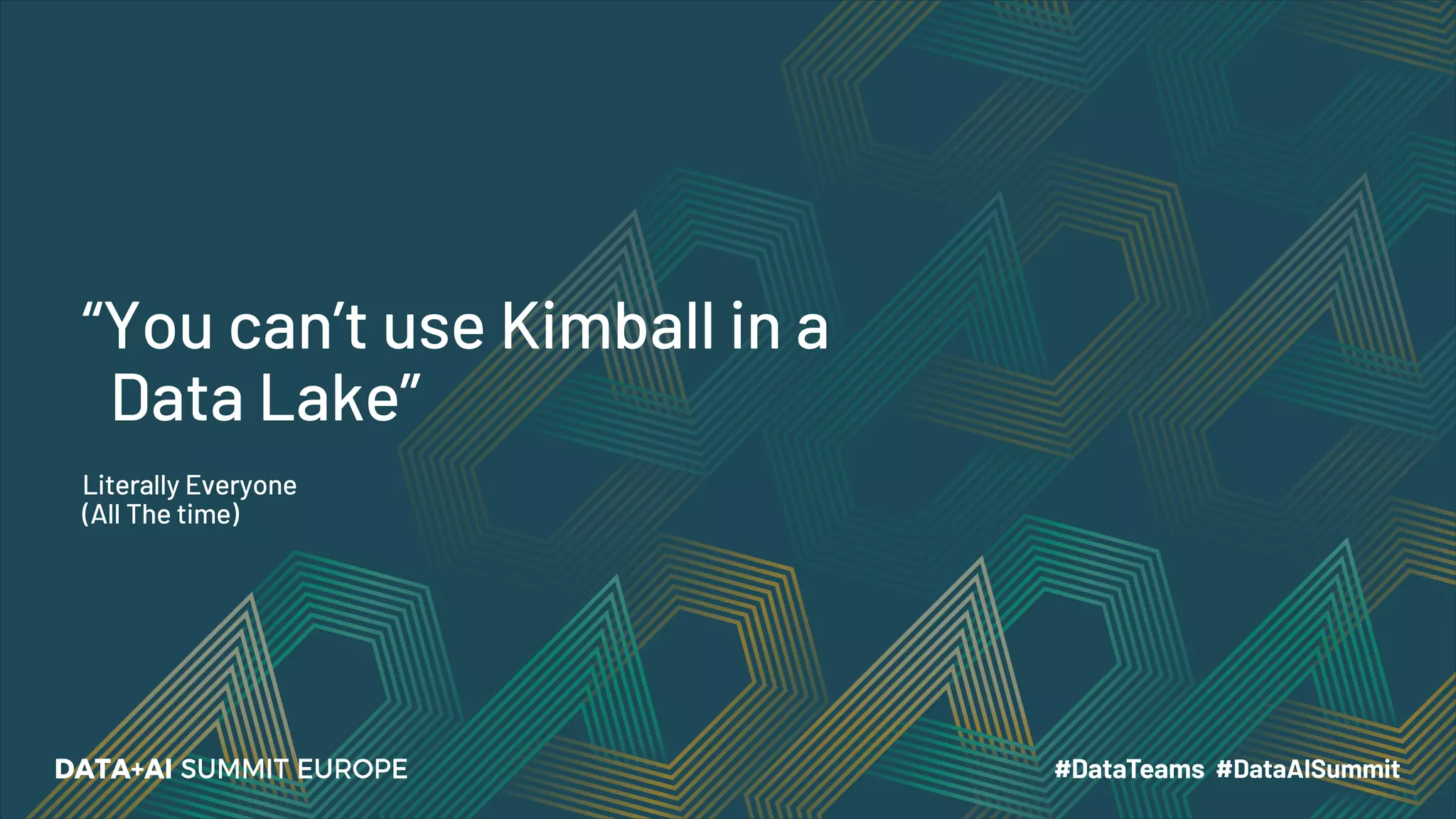 Literally Everyone
(All The time)
“You can’t use Kimball in a
Data Lake”
 