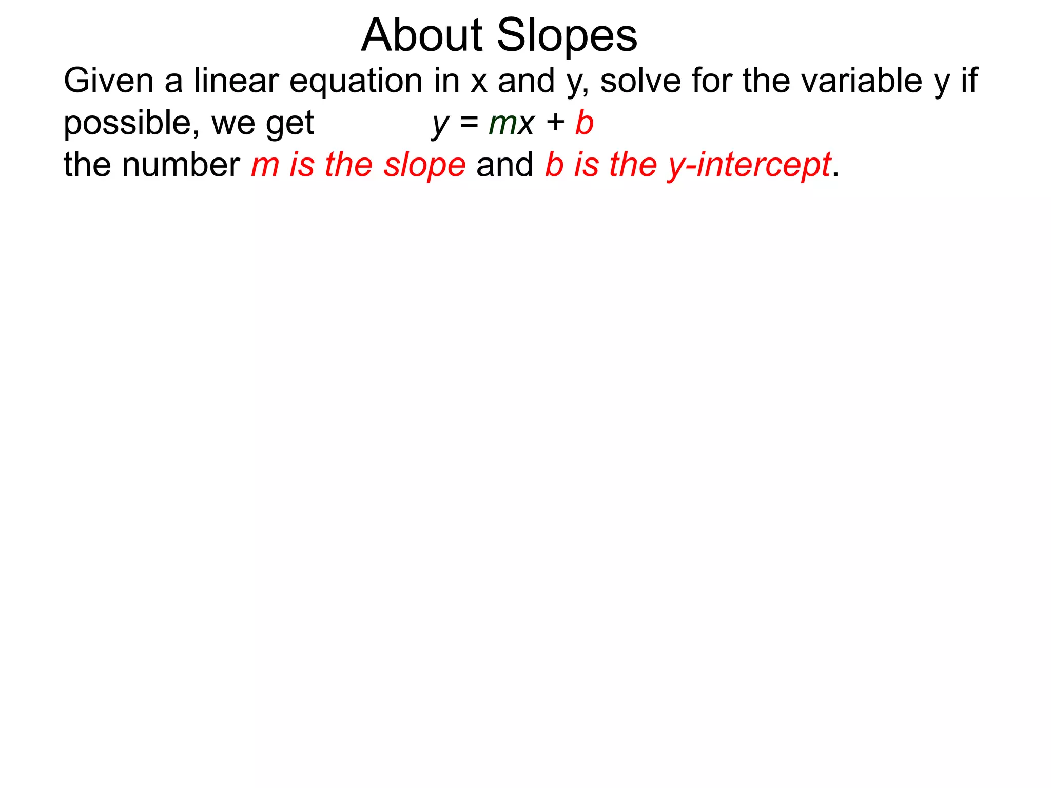 Given a linear equation in x and y, solve for the variable y if
possible, we get y = mx + b
the number m is the slope and b is the y-intercept.
About Slopes
 