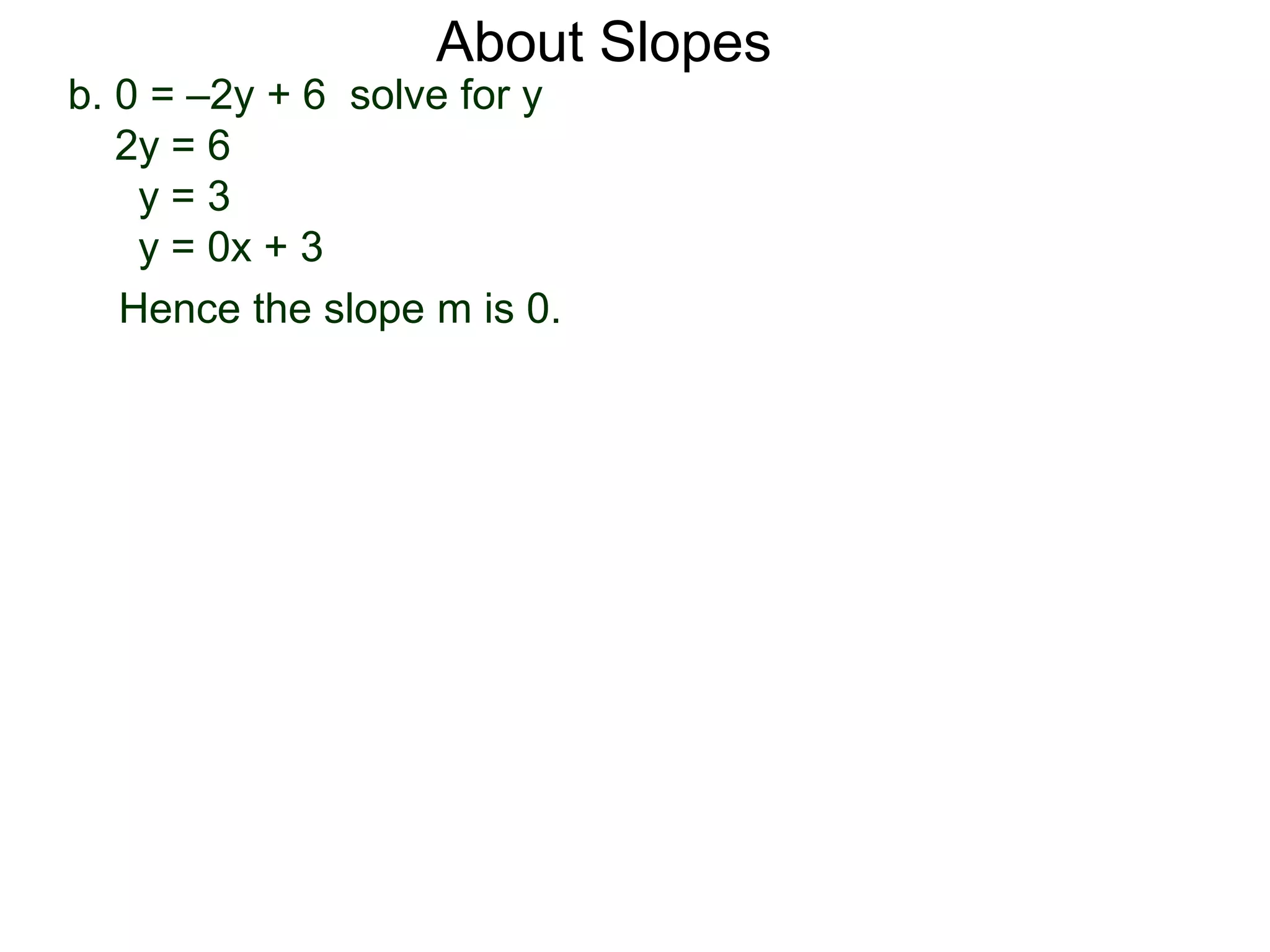 b. 0 = –2y + 6 solve for y
2y = 6
y = 3
y = 0x + 3
Hence the slope m is 0.
About Slopes
 