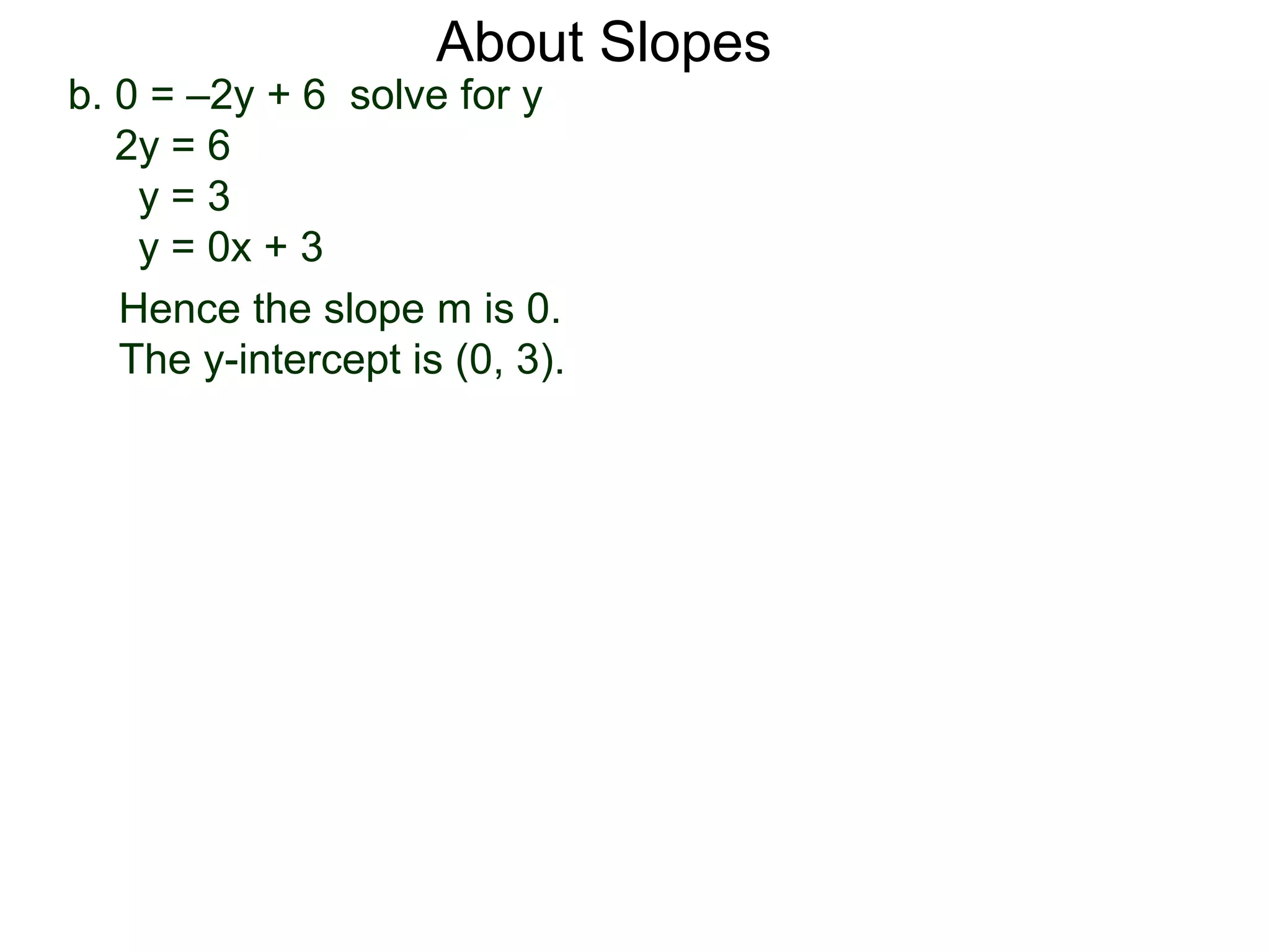 b. 0 = –2y + 6 solve for y
2y = 6
y = 3
y = 0x + 3
Hence the slope m is 0.
The y-intercept is (0, 3).
About Slopes
 