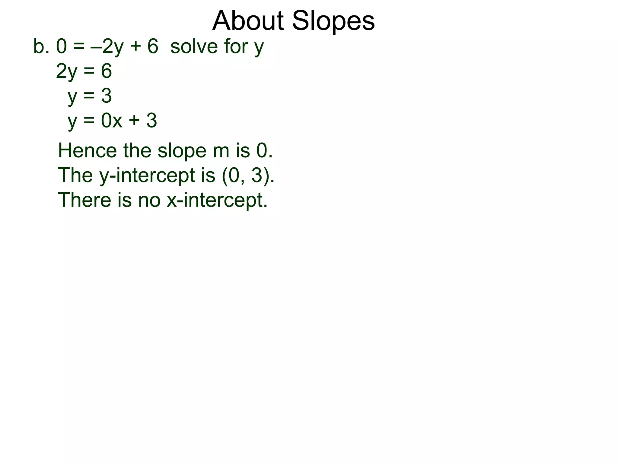 b. 0 = –2y + 6 solve for y
2y = 6
y = 3
y = 0x + 3
Hence the slope m is 0.
The y-intercept is (0, 3).
There is no x-intercept.
About Slopes
 