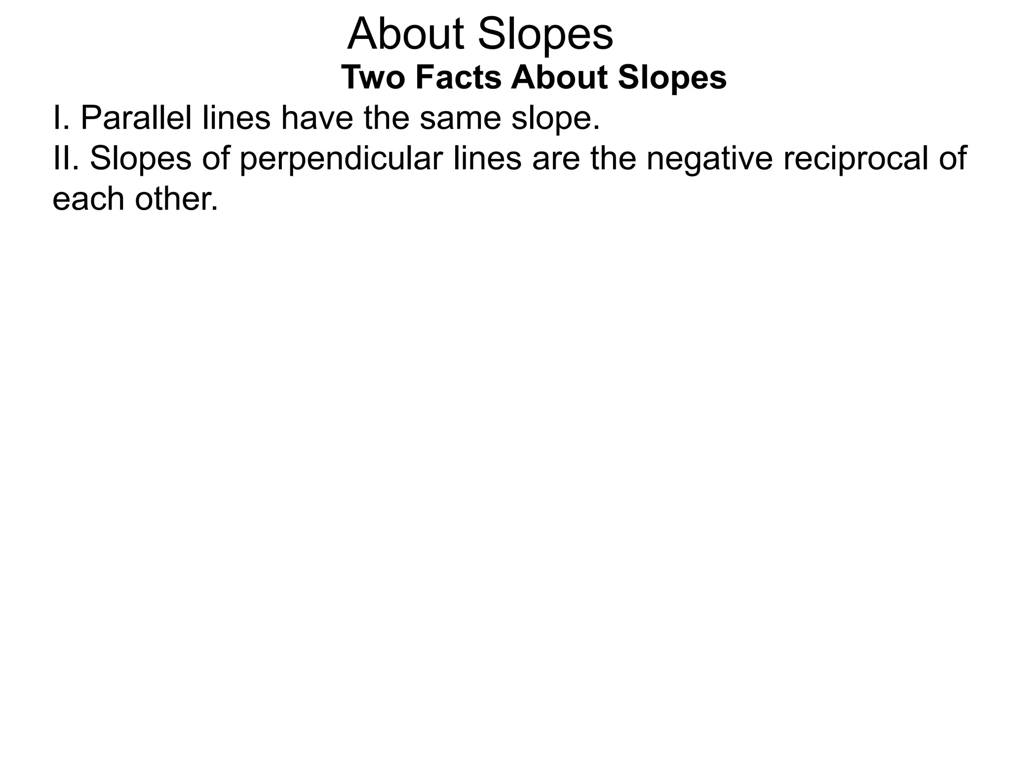 Two Facts About Slopes
I. Parallel lines have the same slope.
II. Slopes of perpendicular lines are the negative reciprocal of
each other.
About Slopes
 