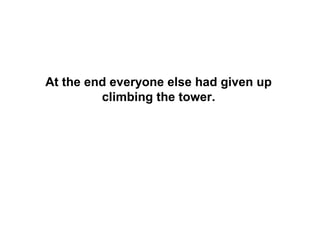 At the end everyone else had given up
         climbing the tower.
 