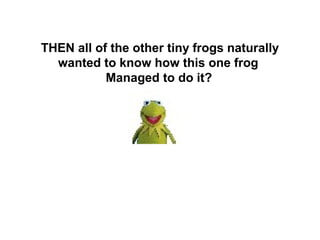 THEN all of the other tiny frogs naturally
  wanted to know how this one frog
           Managed to do it?
 