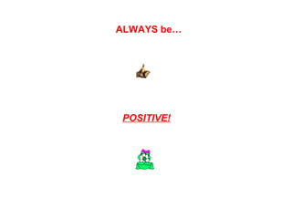 ALWAYS be…




 POSITIVE!
 