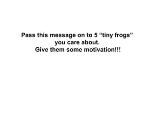 Pass this message on to 5 “tiny frogs”
           you care about.
    Give them some motivation!!!
 