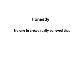 Honestly

No one in crowd really believed that,
 