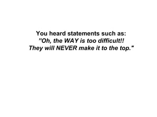 You heard statements such as:
   ”Oh, the WAY is too difficult!!
They will NEVER make it to the top."
 