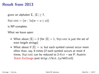Result from 2013
given an alphabet Σ, |Σ| ≥ 7,
Square = {w : ∃u(w = u u)}
is NP-complete.
What we leave open:
What about |...