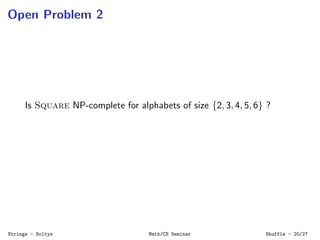 Open Problem 2
Is Square NP-complete for alphabets of size {2, 3, 4, 5, 6} ?
Strings - Soltys Math/CS Seminar Shuffle - 20...