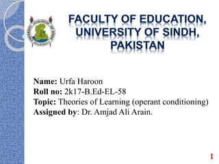 Name: Urfa Haroon
Roll no: 2k17-B.Ed-EL-58
Topic: Theories of Learning (operant conditioning)
Assigned by: Dr. Amjad Ali Arain.
1
 