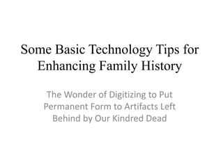 Some Basic Technology Tips for
Enhancing Family History
The Wonder of Digitizing to Put
Permanent Form to Artifacts Left
Behind by Our Kindred Dead
 