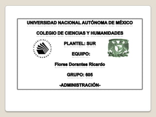 UNIVERSIDAD NACIONAL AUTÓNOMA DE MÉXICO  COLEGIO DE CIENCIAS Y HUMANIDADES  PLANTEL: SUR   EQUIPO:  Flores Dorantes Ricardo GRUPO: 605 -ADMINISTRACIÓN- 