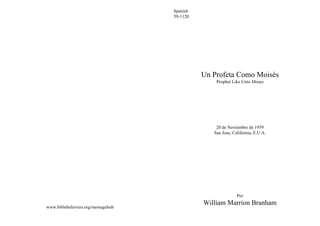 Spanish
                                    59-1120




                                              Un Profeta Como Moisés
                                                  Prophet Like Unto Moses




                                                  20 de Noviembre de 1959
                                                 San Jose, California, E.U.A.




                                                             Por
                                              William Marrion Branham
www.biblebelievers.org/messagehub
 