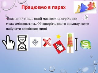 Працюємо в парах
•Вказівник миші, який має вигляд стрілочки

,
може змінюватись. Обговоріть, якого вигляду може
набувати в...