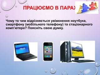 ПРАЦЮЄМО В ПАРАХ
Чому та чим відрізняється увімкнення ноутбука,
смартфону (мобільного телефону) та стаціонарного
комп'ютер...